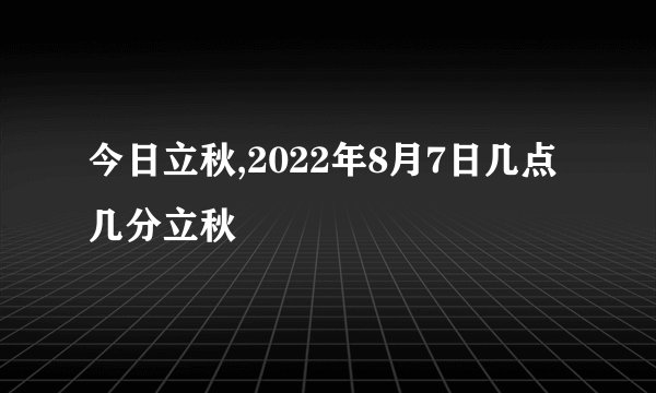 今日立秋,2022年8月7日几点几分立秋