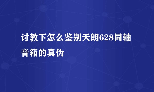 讨教下怎么鉴别天朗628同轴音箱的真伪