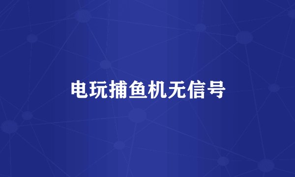 电玩捕鱼机无信号