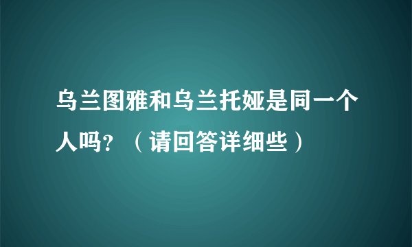 乌兰图雅和乌兰托娅是同一个人吗？（请回答详细些）
