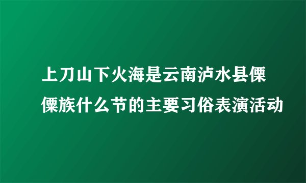 上刀山下火海是云南泸水县傈僳族什么节的主要习俗表演活动