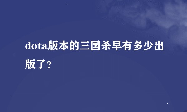 dota版本的三国杀早有多少出版了？