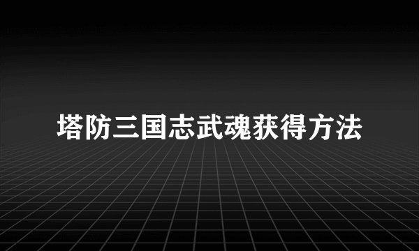 塔防三国志武魂获得方法