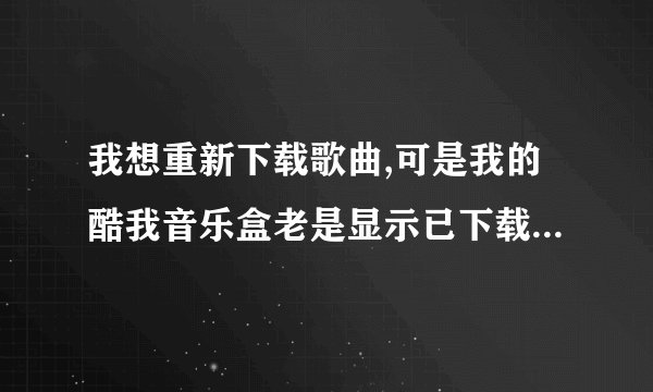 我想重新下载歌曲,可是我的酷我音乐盒老是显示已下载过,怎么把以前下载过的歌曲全