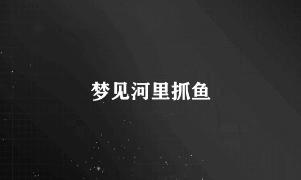梦见河里抓鱼