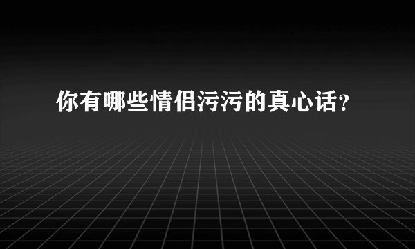 你有哪些情侣污污的真心话？