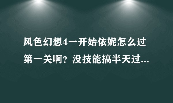 风色幻想4一开始依妮怎么过第一关啊？没技能搞半天过不了。谁给我技能加点