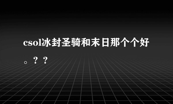 csol冰封圣骑和末日那个个好。？？