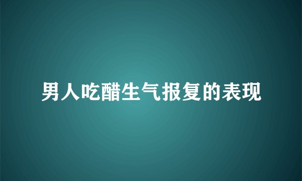 男人吃醋生气报复的表现