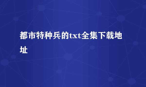 都市特种兵的txt全集下载地址
