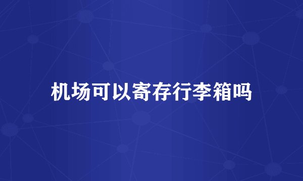 机场可以寄存行李箱吗