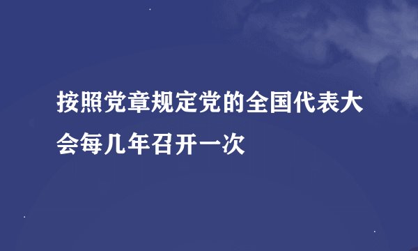 按照党章规定党的全国代表大会每几年召开一次