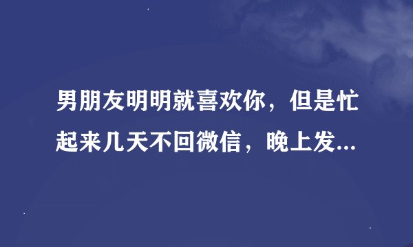 男朋友明明就喜欢你，但是忙起来几天不回微信，晚上发了个视频，说这几天我很想你，但你说你忙，我懂事？