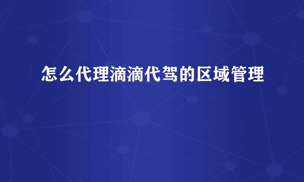 怎么代理滴滴代驾的区域管理