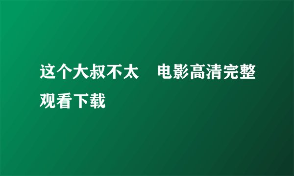 这个大叔不太囧电影高清完整观看下载