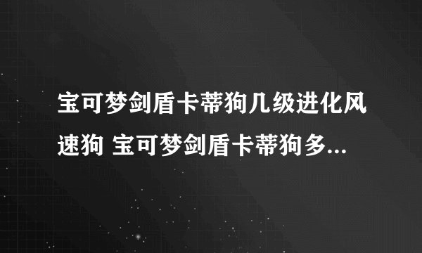 宝可梦剑盾卡蒂狗几级进化风速狗 宝可梦剑盾卡蒂狗多少级可以进入风速狗