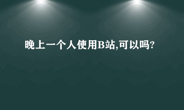 晚上一个人使用B站,可以吗?