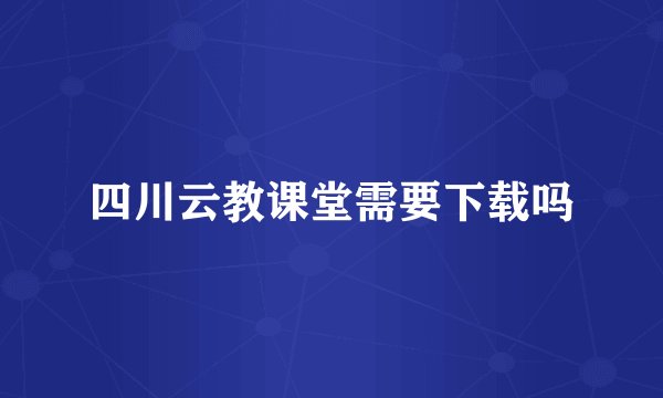 四川云教课堂需要下载吗
