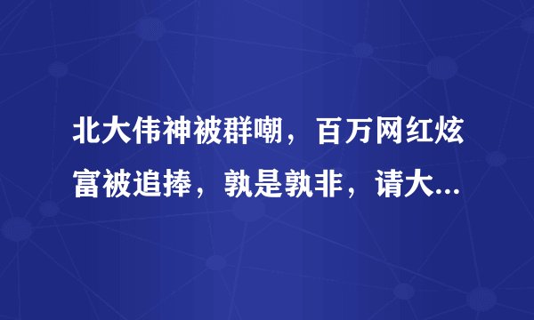 北大伟神被群嘲，百万网红炫富被追捧，孰是孰非，请大家评评理！！