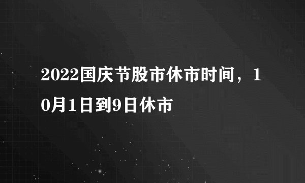 2022国庆节股市休市时间，10月1日到9日休市