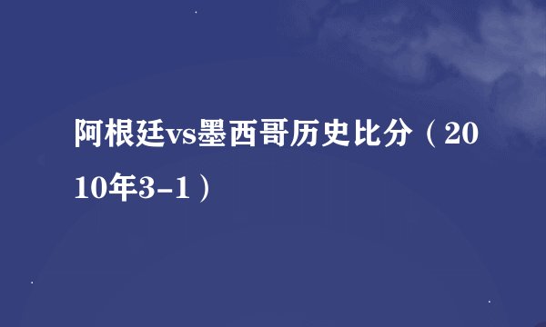 阿根廷vs墨西哥历史比分（2010年3-1）
