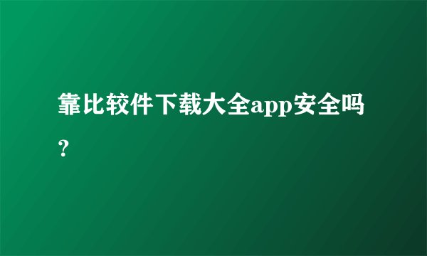 靠比较件下载大全app安全吗？
