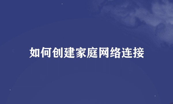 如何创建家庭网络连接