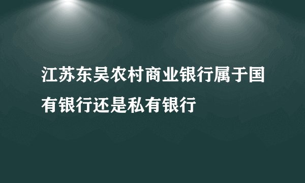江苏东吴农村商业银行属于国有银行还是私有银行