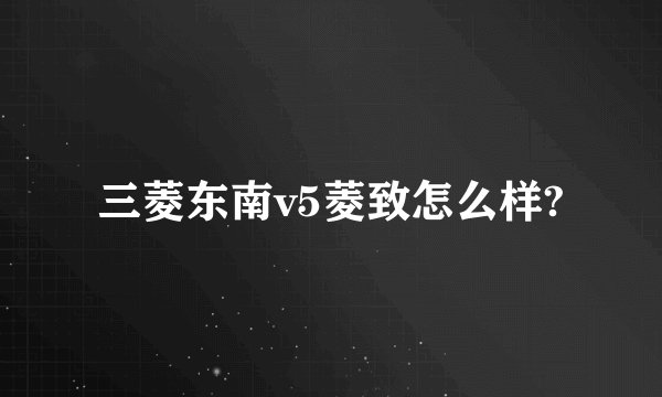 三菱东南v5菱致怎么样?