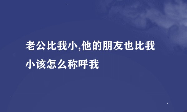 老公比我小,他的朋友也比我小该怎么称呼我
