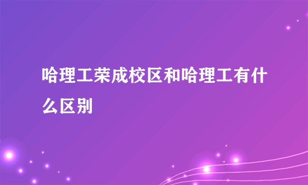 哈理工荣成校区和哈理工有什么区别
