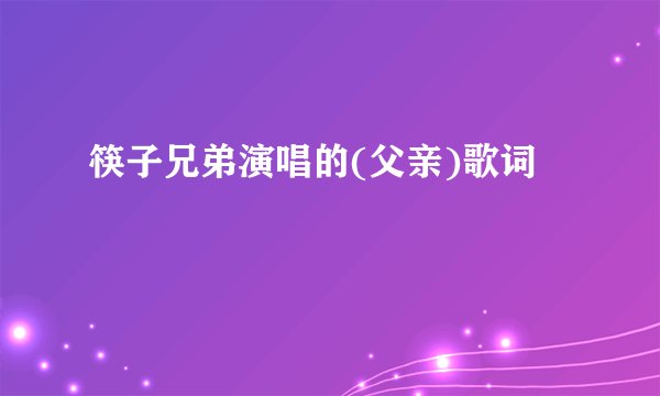 筷子兄弟演唱的(父亲)歌词