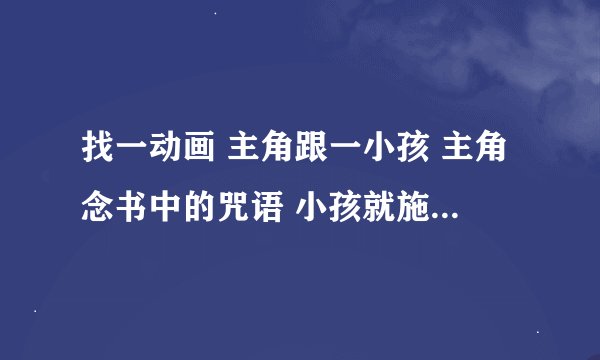 找一动画 主角跟一小孩 主角念书中的咒语 小孩就施法相应的技能