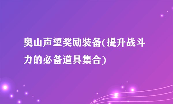 奥山声望奖励装备(提升战斗力的必备道具集合)