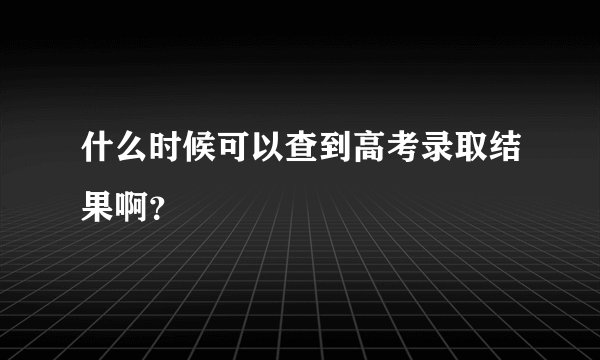 什么时候可以查到高考录取结果啊？