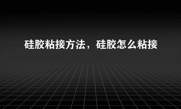 硅胶粘接方法，硅胶怎么粘接