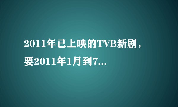 2011年已上映的TVB新剧，要2011年1月到7月的哦 谢谢