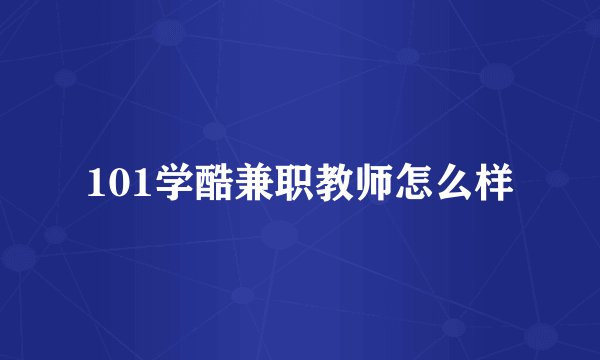 101学酷兼职教师怎么样
