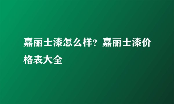 嘉丽士漆怎么样？嘉丽士漆价格表大全
