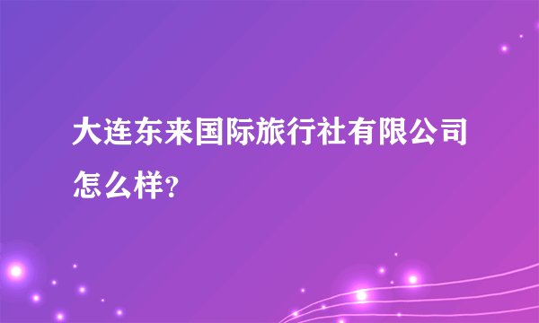 大连东来国际旅行社有限公司怎么样？