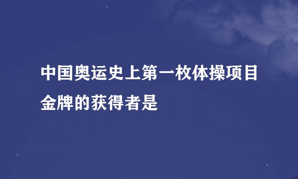 中国奥运史上第一枚体操项目金牌的获得者是
