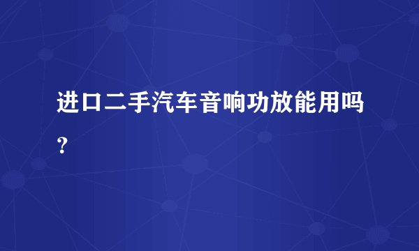 进口二手汽车音响功放能用吗？