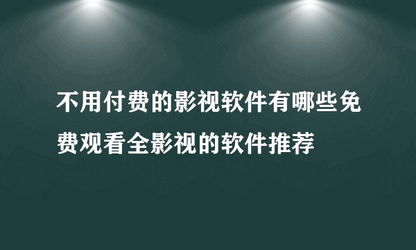 不用付费的影视软件有哪些免费观看全影视的软件推荐