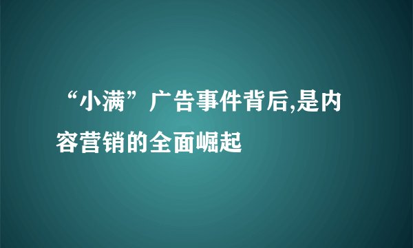 “小满”广告事件背后,是内容营销的全面崛起