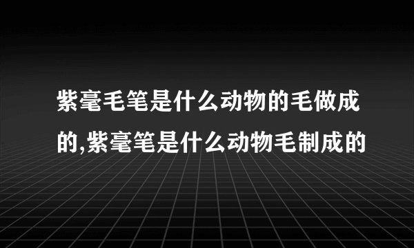 紫毫毛笔是什么动物的毛做成的,紫毫笔是什么动物毛制成的