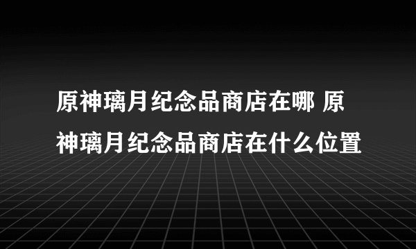原神璃月纪念品商店在哪 原神璃月纪念品商店在什么位置