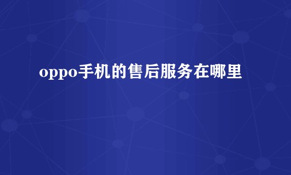 oppo手机的售后服务在哪里