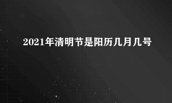 2021年清明节是阳历几月几号