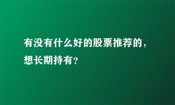 有没有什么好的股票推荐的，想长期持有？