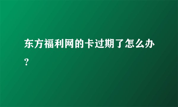 东方福利网的卡过期了怎么办？